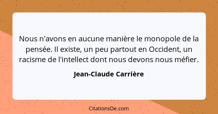 Nous n'avons en aucune manière le monopole de la pensée. Il existe, un peu partout en Occident, un racisme de l'intellect dont... - Jean-Claude Carrière