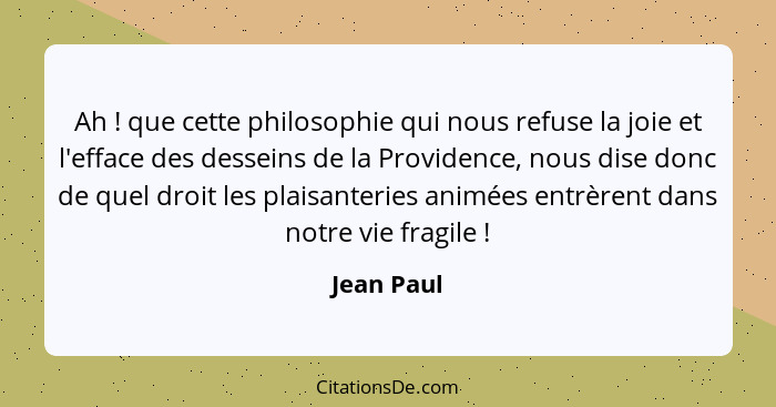 Ah ! que cette philosophie qui nous refuse la joie et l'efface des desseins de la Providence, nous dise donc de quel droit les plaisa... - Jean Paul