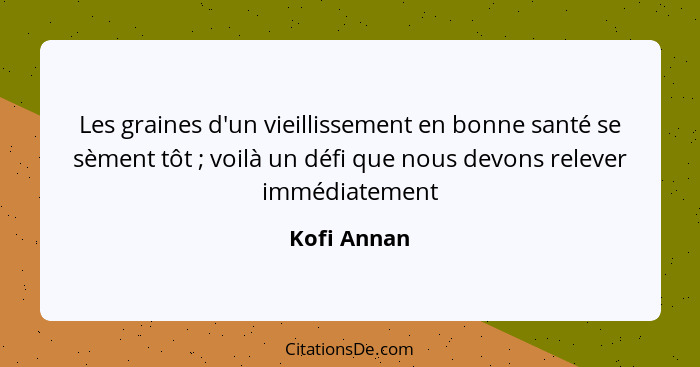 Les graines d'un vieillissement en bonne santé se sèment tôt ; voilà un défi que nous devons relever immédiatement... - Kofi Annan