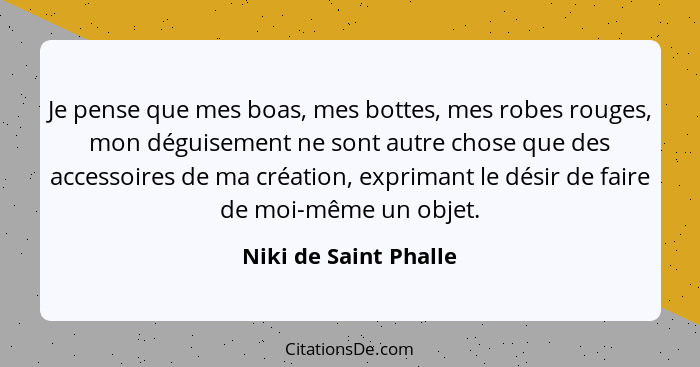 Je pense que mes boas, mes bottes, mes robes rouges, mon déguisement ne sont autre chose que des accessoires de ma création, ex... - Niki de Saint Phalle