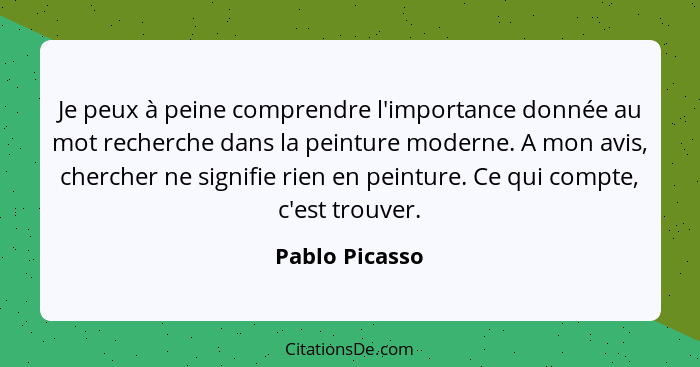 Je peux à peine comprendre l'importance donnée au mot recherche dans la peinture moderne. A mon avis, chercher ne signifie rien en pei... - Pablo Picasso