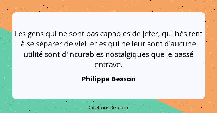 Les gens qui ne sont pas capables de jeter, qui hésitent à se séparer de vieilleries qui ne leur sont d'aucune utilité sont d'incura... - Philippe Besson