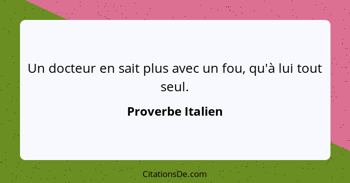 Un docteur en sait plus avec un fou, qu'à lui tout seul.... - Proverbe Italien