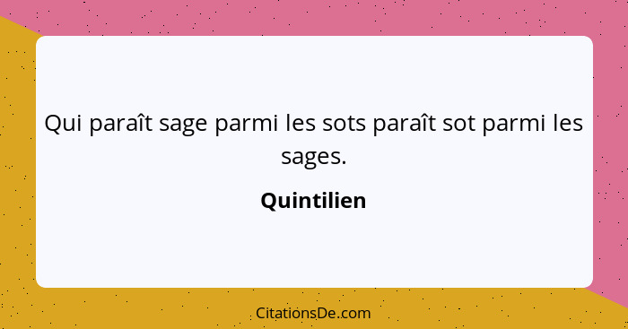 Qui paraît sage parmi les sots paraît sot parmi les sages.... - Quintilien