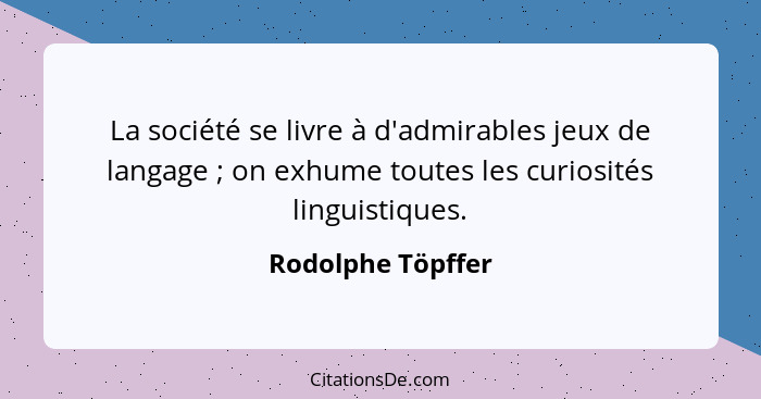 La société se livre à d'admirables jeux de langage ; on exhume toutes les curiosités linguistiques.... - Rodolphe Töpffer