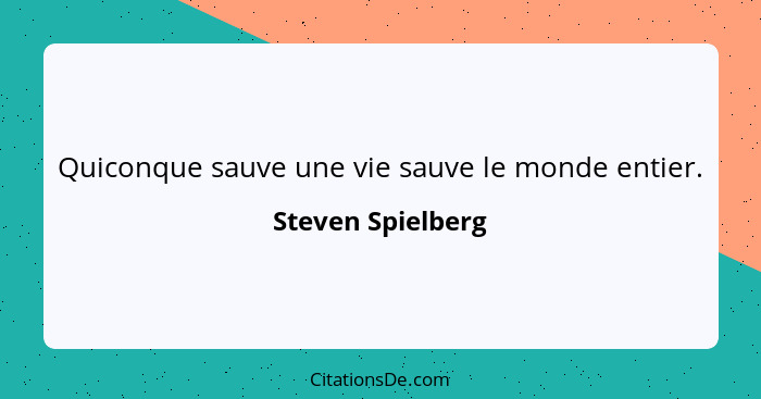 Quiconque sauve une vie sauve le monde entier.... - Steven Spielberg