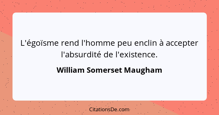 L'égoïsme rend l'homme peu enclin à accepter l'absurdité de l'existence.... - William Somerset Maugham