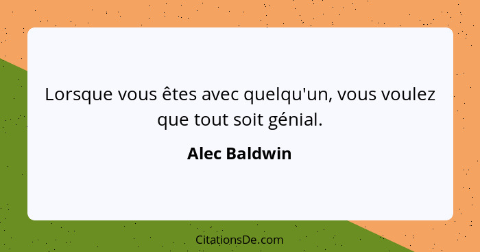 Lorsque vous êtes avec quelqu'un, vous voulez que tout soit génial.... - Alec Baldwin