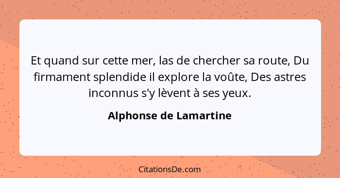 Et quand sur cette mer, las de chercher sa route, Du firmament splendide il explore la voûte, Des astres inconnus s'y lèvent à... - Alphonse de Lamartine