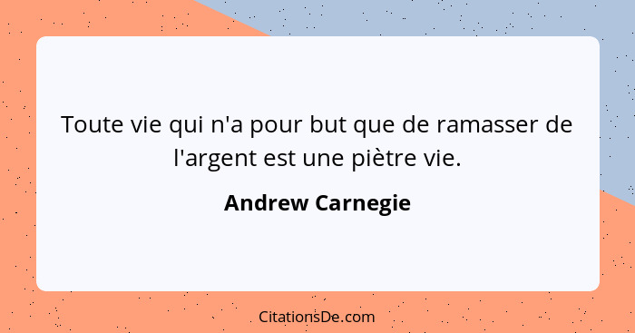 Toute vie qui n'a pour but que de ramasser de l'argent est une piètre vie.... - Andrew Carnegie