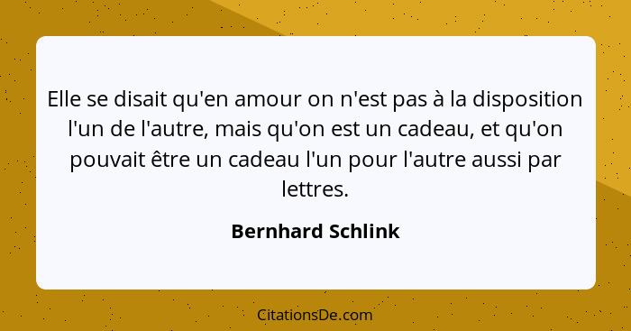 Elle se disait qu'en amour on n'est pas à la disposition l'un de l'autre, mais qu'on est un cadeau, et qu'on pouvait être un cadeau... - Bernhard Schlink