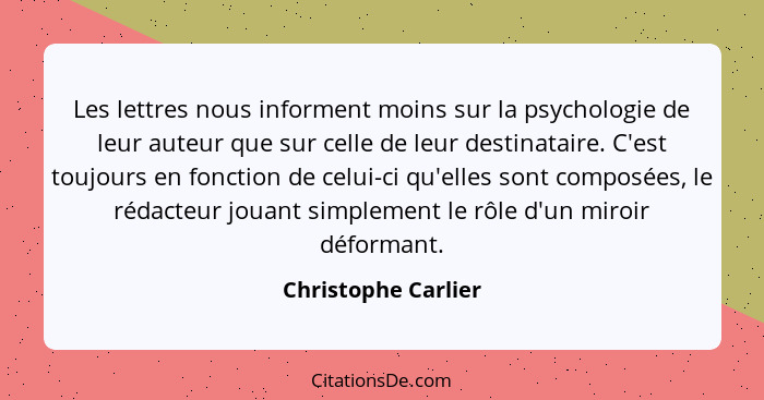 Les lettres nous informent moins sur la psychologie de leur auteur que sur celle de leur destinataire. C'est toujours en fonction... - Christophe Carlier