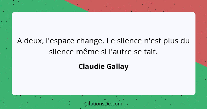 A deux, l'espace change. Le silence n'est plus du silence même si l'autre se tait.... - Claudie Gallay