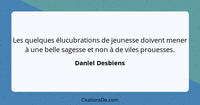 Les quelques élucubrations de jeunesse doivent mener à une belle sagesse et non à de viles prouesses.... - Daniel Desbiens