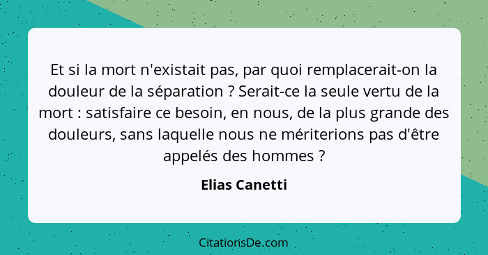 Et si la mort n'existait pas, par quoi remplacerait-on la douleur de la séparation ? Serait-ce la seule vertu de la mort : s... - Elias Canetti