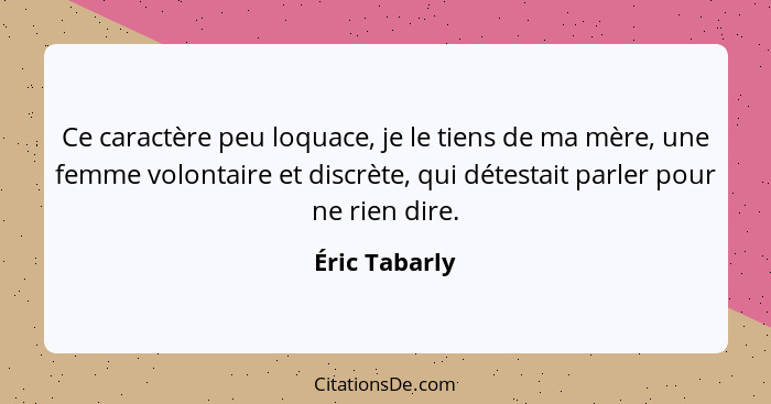 Ce caractère peu loquace, je le tiens de ma mère, une femme volontaire et discrète, qui détestait parler pour ne rien dire.... - Éric Tabarly