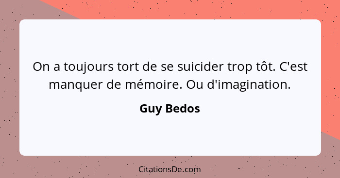 On a toujours tort de se suicider trop tôt. C'est manquer de mémoire. Ou d'imagination.... - Guy Bedos