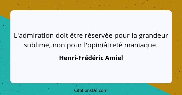 L'admiration doit être réservée pour la grandeur sublime, non pour l'opiniâtreté maniaque.... - Henri-Frédéric Amiel