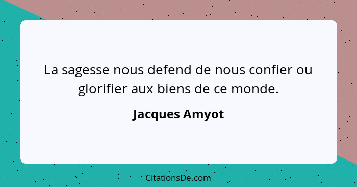 La sagesse nous defend de nous confier ou glorifier aux biens de ce monde.... - Jacques Amyot