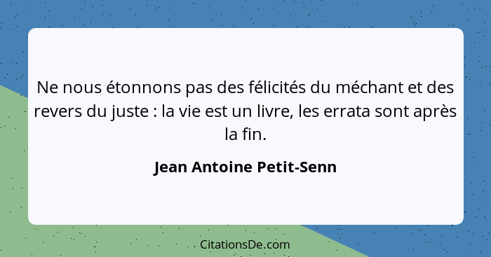 Ne nous étonnons pas des félicités du méchant et des revers du juste : la vie est un livre, les errata sont après la fi... - Jean Antoine Petit-Senn