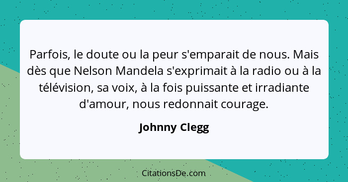 Parfois, le doute ou la peur s'emparait de nous. Mais dès que Nelson Mandela s'exprimait à la radio ou à la télévision, sa voix, à la f... - Johnny Clegg