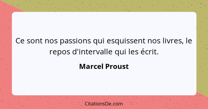 Ce sont nos passions qui esquissent nos livres, le repos d'intervalle qui les écrit.... - Marcel Proust