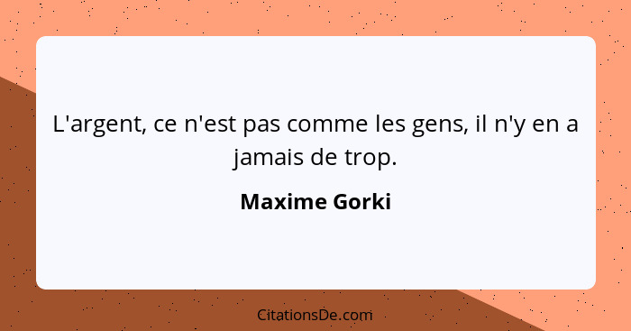 L'argent, ce n'est pas comme les gens, il n'y en a jamais de trop.... - Maxime Gorki