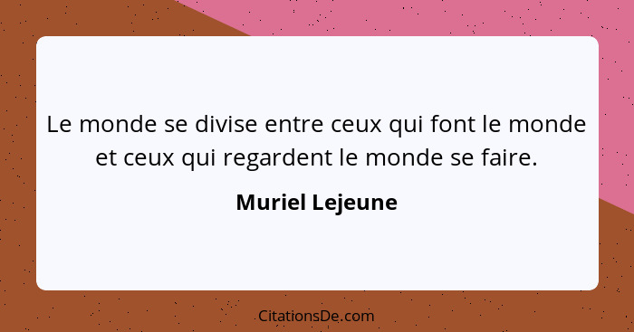 Le monde se divise entre ceux qui font le monde et ceux qui regardent le monde se faire.... - Muriel Lejeune