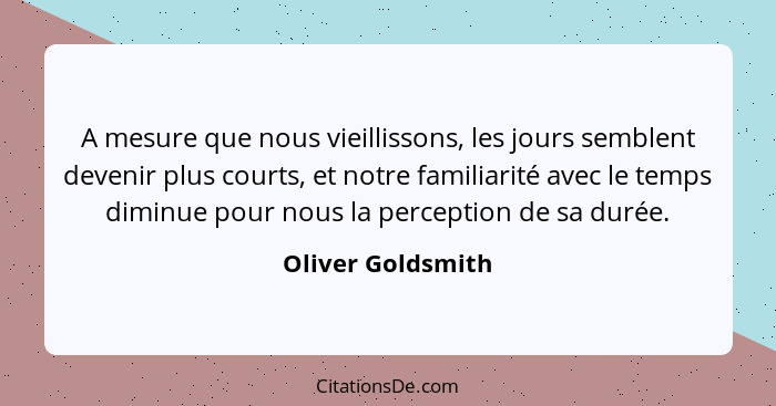 A mesure que nous vieillissons, les jours semblent devenir plus courts, et notre familiarité avec le temps diminue pour nous la per... - Oliver Goldsmith