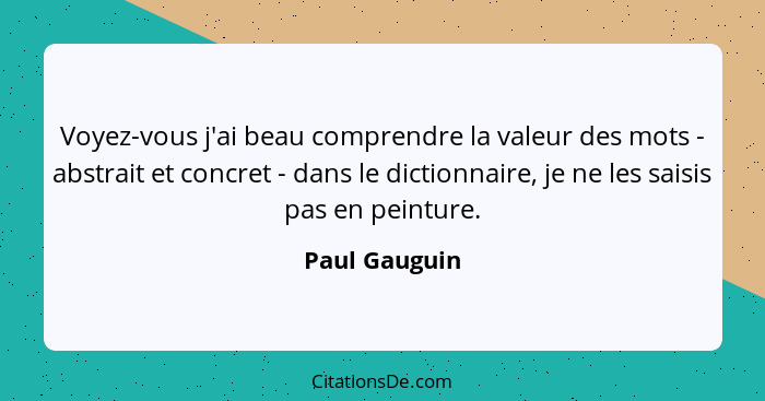 Voyez-vous j'ai beau comprendre la valeur des mots - abstrait et concret - dans le dictionnaire, je ne les saisis pas en peinture.... - Paul Gauguin