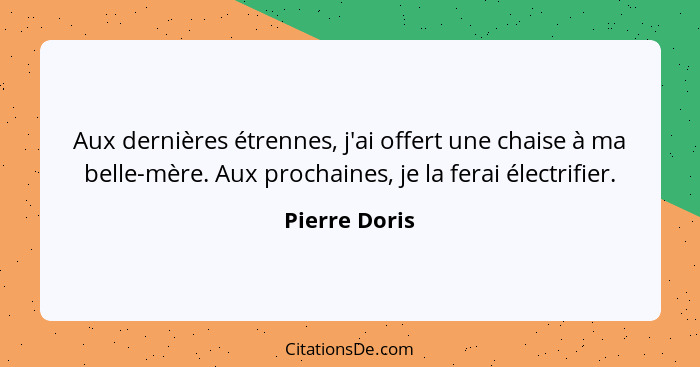 Aux dernières étrennes, j'ai offert une chaise à ma belle-mère. Aux prochaines, je la ferai électrifier.... - Pierre Doris