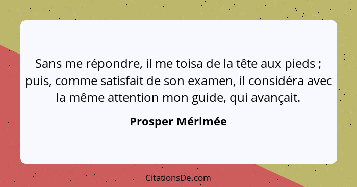 Sans me répondre, il me toisa de la tête aux pieds ; puis, comme satisfait de son examen, il considéra avec la même attention m... - Prosper Mérimée