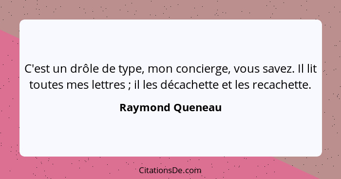 C'est un drôle de type, mon concierge, vous savez. Il lit toutes mes lettres ; il les décachette et les recachette.... - Raymond Queneau