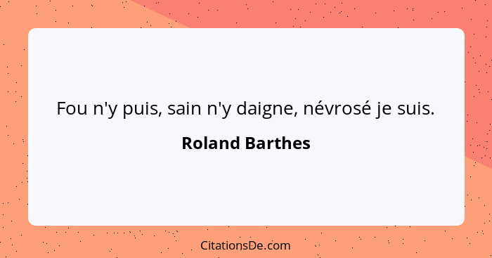 Fou n'y puis, sain n'y daigne, névrosé je suis.... - Roland Barthes