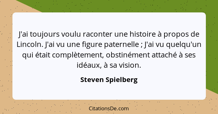 J'ai toujours voulu raconter une histoire à propos de Lincoln. J'ai vu une figure paternelle ; J'ai vu quelqu'un qui était com... - Steven Spielberg