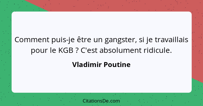 Comment puis-je être un gangster, si je travaillais pour le KGB ? C'est absolument ridicule.... - Vladimir Poutine