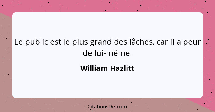 Le public est le plus grand des lâches, car il a peur de lui-même.... - William Hazlitt