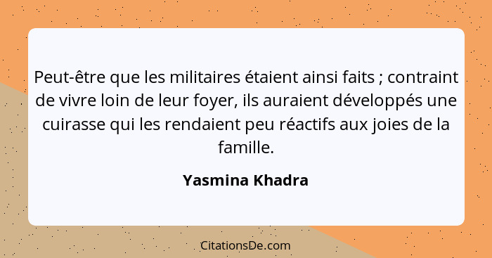 Peut-être que les militaires étaient ainsi faits ; contraint de vivre loin de leur foyer, ils auraient développés une cuirasse q... - Yasmina Khadra