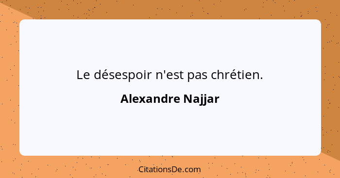 Le désespoir n'est pas chrétien.... - Alexandre Najjar