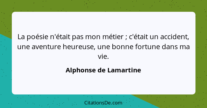 La poésie n'était pas mon métier ; c'était un accident, une aventure heureuse, une bonne fortune dans ma vie.... - Alphonse de Lamartine