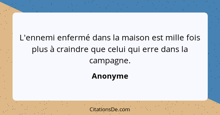 L'ennemi enfermé dans la maison est mille fois plus à craindre que celui qui erre dans la campagne.... - Anonyme