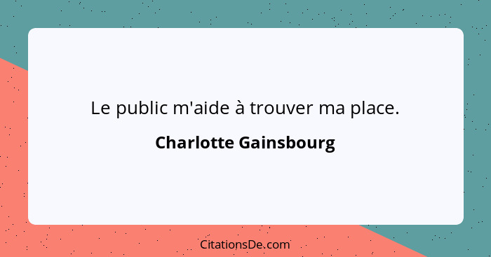 Le public m'aide à trouver ma place.... - Charlotte Gainsbourg