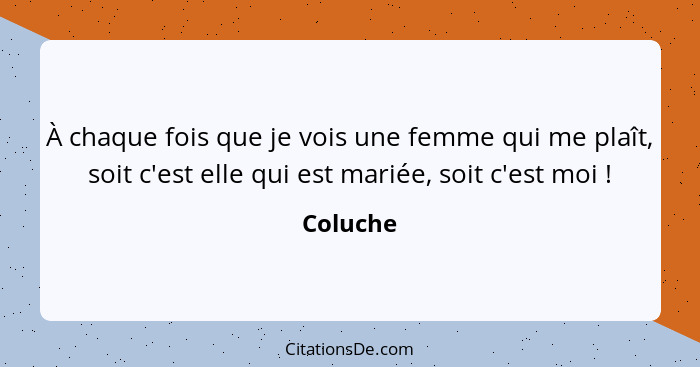 À chaque fois que je vois une femme qui me plaît, soit c'est elle qui est mariée, soit c'est moi !... - Coluche