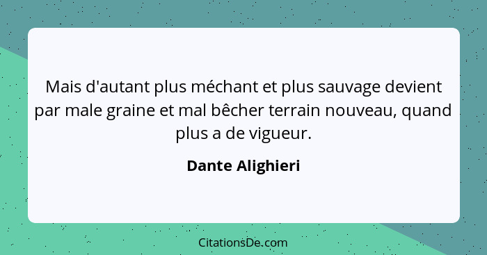 Mais d'autant plus méchant et plus sauvage devient par male graine et mal bêcher terrain nouveau, quand plus a de vigueur.... - Dante Alighieri