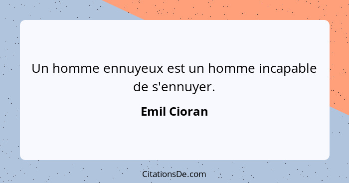 Un homme ennuyeux est un homme incapable de s'ennuyer.... - Emil Cioran