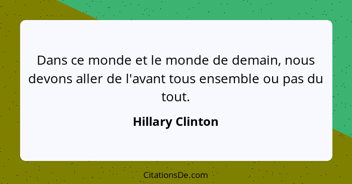 Dans ce monde et le monde de demain, nous devons aller de l'avant tous ensemble ou pas du tout.... - Hillary Clinton