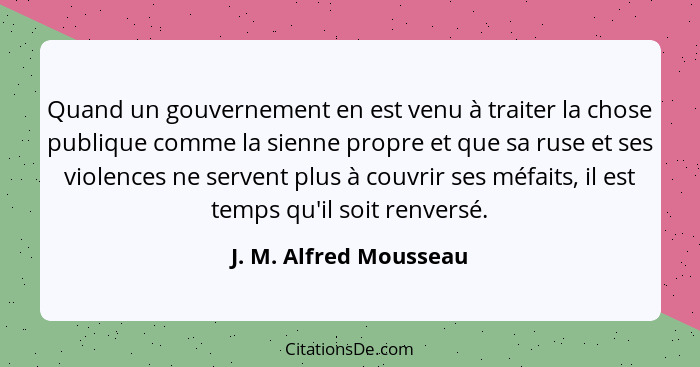 Quand un gouvernement en est venu à traiter la chose publique comme la sienne propre et que sa ruse et ses violences ne serven... - J. M. Alfred Mousseau