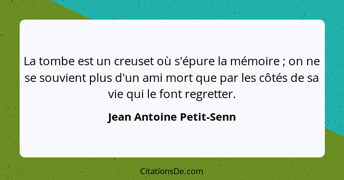 La tombe est un creuset où s'épure la mémoire ; on ne se souvient plus d'un ami mort que par les côtés de sa vie qui le... - Jean Antoine Petit-Senn