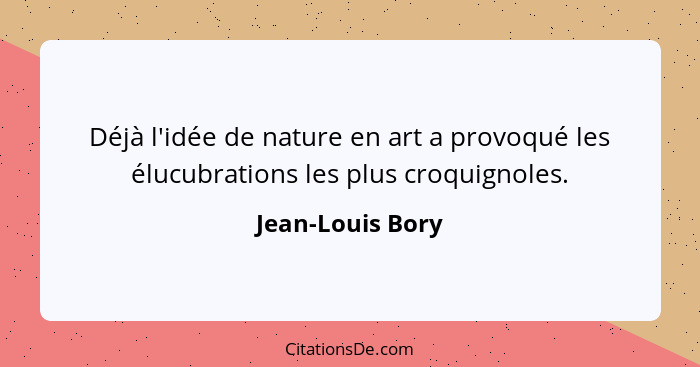 Déjà l'idée de nature en art a provoqué les élucubrations les plus croquignoles.... - Jean-Louis Bory