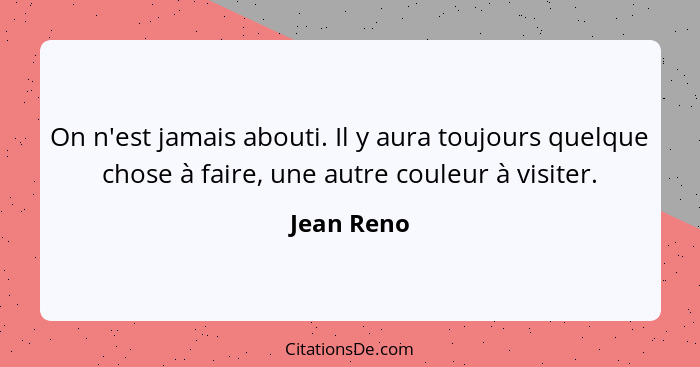 On n'est jamais abouti. Il y aura toujours quelque chose à faire, une autre couleur à visiter.... - Jean Reno